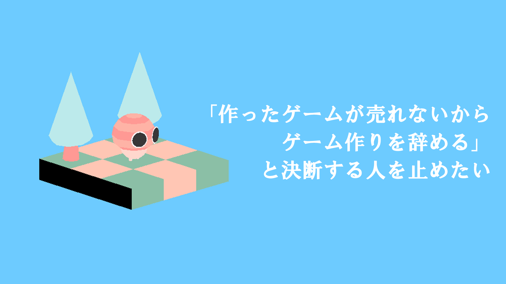 「作ったゲームが売れないからゲーム作りを辞める」と決断する人を止めたい
